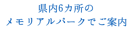 県内6カ所のメモリアルパークにご案内